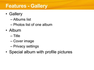 Features - Gallery
• Gallery
  – Albums list
  – Photos list of one album
• Album
  – Title
  – Cover image
  – Privacy settings
• Special album with profile pictures
 