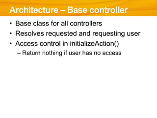 Architecture – Base controller
• Base class for all controllers
• Resolves requested and requesting user
• Access control in initializeAction()
  – Return nothing if user has no access
 