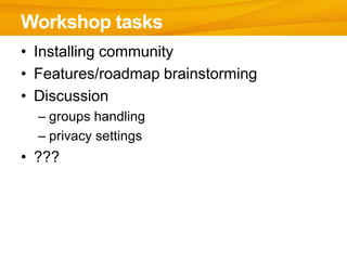 Workshop tasks
• Installing community
• Features/roadmap brainstorming
• Discussion
  – groups handling
  – privacy settings
• ???
 