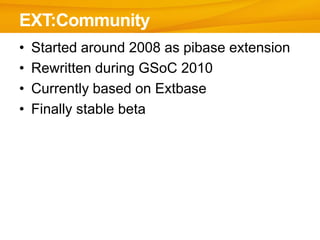 EXT:Community
•   Started around 2008 as pibase extension
•   Rewritten during GSoC 2010
•   Currently based on Extbase
•   Finally stable beta
 