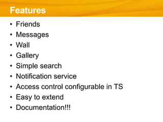 Features
•   Friends
•   Messages
•   Wall
•   Gallery
•   Simple search
•   Notification service
•   Access control configurable in TS
•   Easy to extend
•   Documentation!!!
 