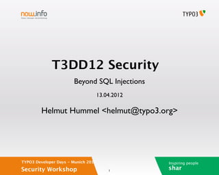 T3DD12 Security
                       Beyond SQL Injections
                                 13.04.2012

         Helmut Hummel <helmut@typo3.org>




TYPO3 Developer Days - Munich 2012             Inspiring people
Security Workshop                    1
                                               shar
 