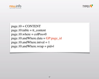 page.10 = CONTENT
page.10.table = tt_content
page.10.where = colPos=0
page.10.andWhere.data = GP:page_id
page.10.andWhere.intval = 1
page.10.andWhere.wrap = pid=|




                         17
 