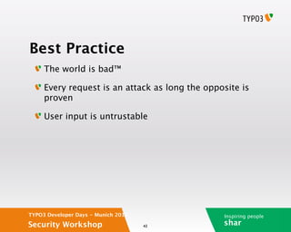 Best Practice
     The world is bad™

     Every request is an attack as long the opposite is
     proven

     User input is untrustable




TYPO3 Developer Days - Munich 2012              Inspiring people
Security Workshop                    43
                                                shar
 