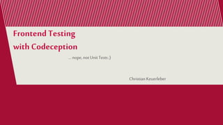 Frontend Testing
with Codeception
Christian Keuerleber
... nope, not Unit Tests ;)
 