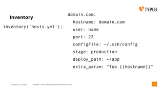 2017/07/14 // T3DD17 Deployer, TYPO3 CMS deployments with ease und fun
Inventory
36
inventory('hosts.yml');
domain.com:
hostname: domain.com
user: name
port: 22
configFile: ~/.ssh/config
stage: production
deploy_path: ~/app
extra_param: "foo {{hostname}}"
 