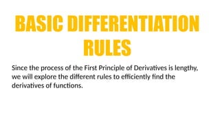BASIC DIFFERENTIATION
RULES
Since the process of the First Principle of Derivatives is lengthy,
we will explore the different rules to efficiently find the
derivatives of functions.
 