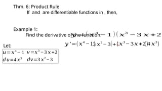 Thm. 6: Product Rule
If and are differentiable functions in , then,
Example 1:
Find the derivative of the function:
𝑦 =( 𝑥4
− 1 ) ( 𝑥3
−3 𝑥 +2)
Let:
𝑢=𝑥4
− 1 𝑣=𝑥3
−3 𝑥+2
𝑑𝑢=4 𝑥3
𝑑𝑣=3 𝑥2
−3
𝑦 ′=(𝑥4
−1)
(3 𝑥
2
− 3)+¿
(𝑥3
− 3𝑥 +2)
(4 𝑥3
)
 