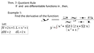 Thm. 7: Quotient Rule
If and are differentiable functions in , then,
Example 1:
Find the derivative of the function:
𝑦 =
2 𝑥 + 5
𝑥
2
+ 1
Let:
𝐻=2𝑥+5 𝐿=𝑥2
+1
𝑑𝐻=2 𝑑𝐿=2 𝑥
(𝑥2
+1)
(2)
𝑦′
=¿ −(2 𝑥+5)
(2 𝑥)
( 𝑥
2
+1)2
 