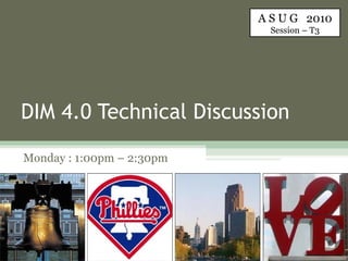 DIM 4.0 Technical Discussion Monday : 1:00pm – 2:30pm A S U G  2010 Session – T3 