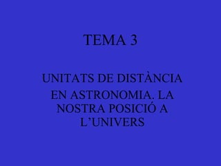 TEMA 3 UNITATS DE DISTÀNCIA EN ASTRONOMIA. LA NOSTRA POSICIÓ A L’UNIVERS 