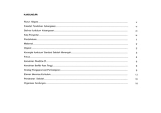 KSSM REKA BENTUK DAN TEKNOLOGI TINGKATAN 3
ix
Rukun Negara......................................................................................................................................................... v
Falsafah Pendidikan Kebangsaan............................................................................................................................ vi
Definisi Kurikulum Kebangsaan.............................................................................................................................. vii
Kata Pengantar........................................................................................................................................................ ix
Pendahuluan............................................................................................................................................................ 1
Matlamat................................................................................................................................................................... 2
Objektif..................................................................................................................................................................... 2
Kerangka Kurikulum Standard Sekolah Menengah................................................................................................. 3
Fokus........................................................................................................................................................................ 4
Kemahiran Abad Ke-21............................................................................................................................................ 6
Kemahiran Berfikir Aras Tinggi................................................................................................................................. 8
Strategi Pengajaran dan Pembelajaran................................................................................................................... 9
Elemen Merentas Kurikulum.................................................................................................................................... 13
Pentaksiran Sekolah............................................................................................................................................... 16
Organisasi Kandungan............................................................................................................................................. 18
KANDUNGAN
 