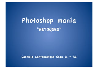 Photoshop manía
         “RETOQUES”




Carmela Santonastaso Grau II – A3
 