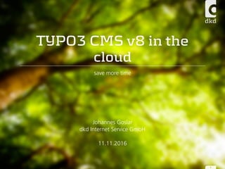 TYPO3 CMS v8 in the
cloud
save more time
Johannes Goslar
dkd Internet Service GmbH
11.11.2016
1
 