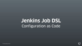 November 2016
Jenkins Job DSL
Configuration as Code
 