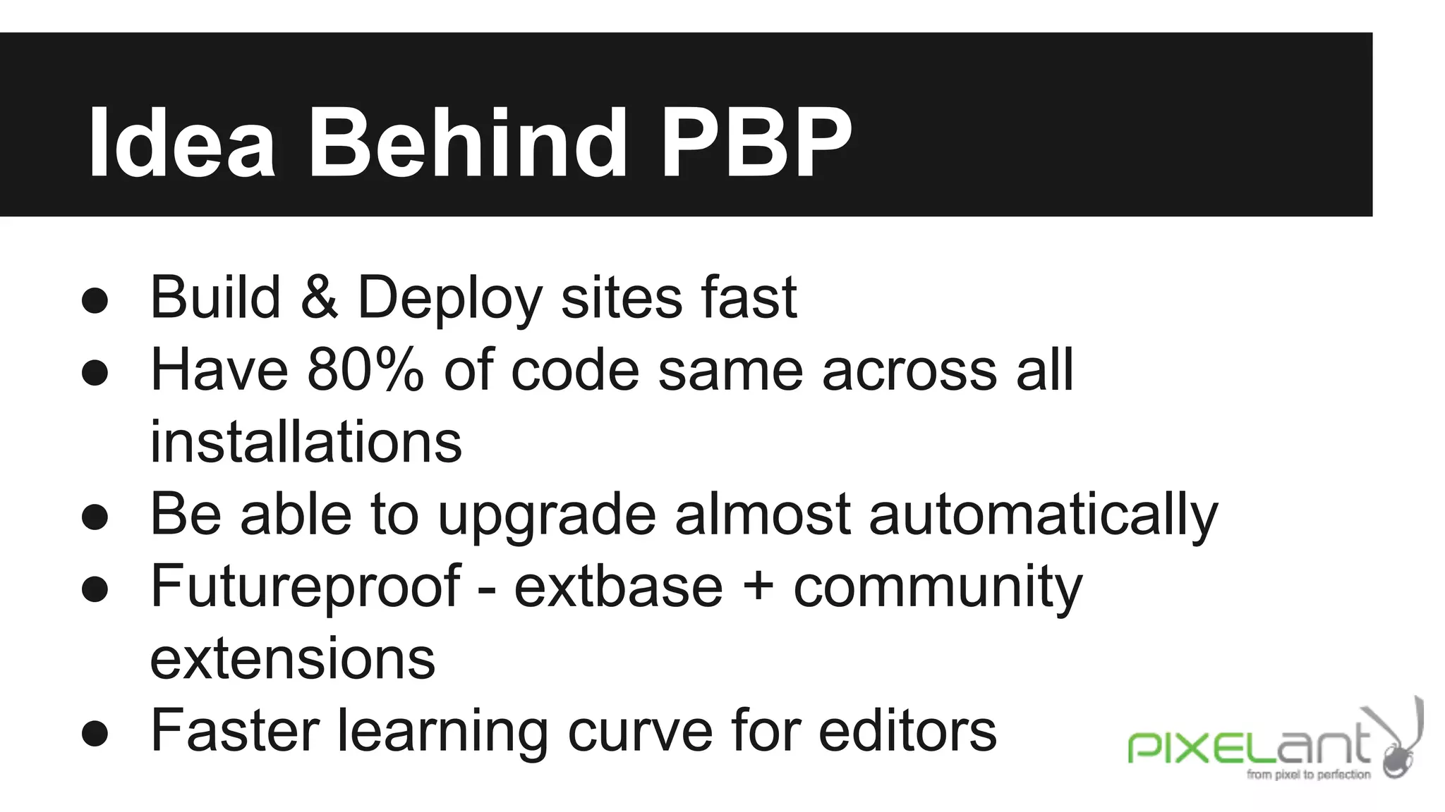 Idea Behind PBP
● Build & Deploy sites fast
● Have 80% of code same across all
installations
● Be able to upgrade almost automatically
● Futureproof - extbase + community
extensions
● Faster learning curve for editors

 