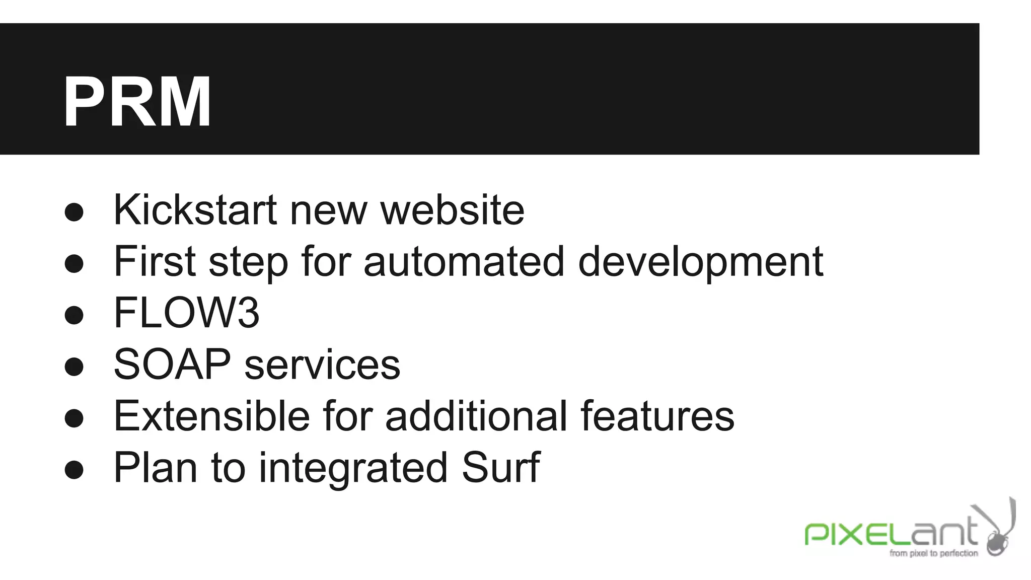 PRM
●
●
●
●
●
●

Kickstart new website
First step for automated development
FLOW3
SOAP services
Extensible for additional features
Plan to integrated Surf

 