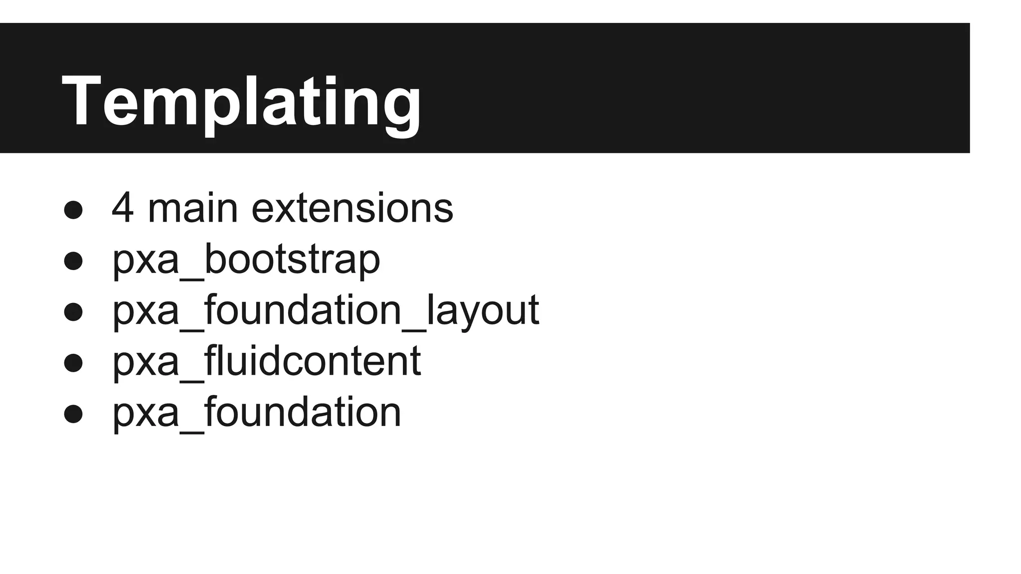 Templating
●
●
●
●
●

4 main extensions
pxa_bootstrap
pxa_foundation_layout
pxa_fluidcontent
pxa_foundation

 
