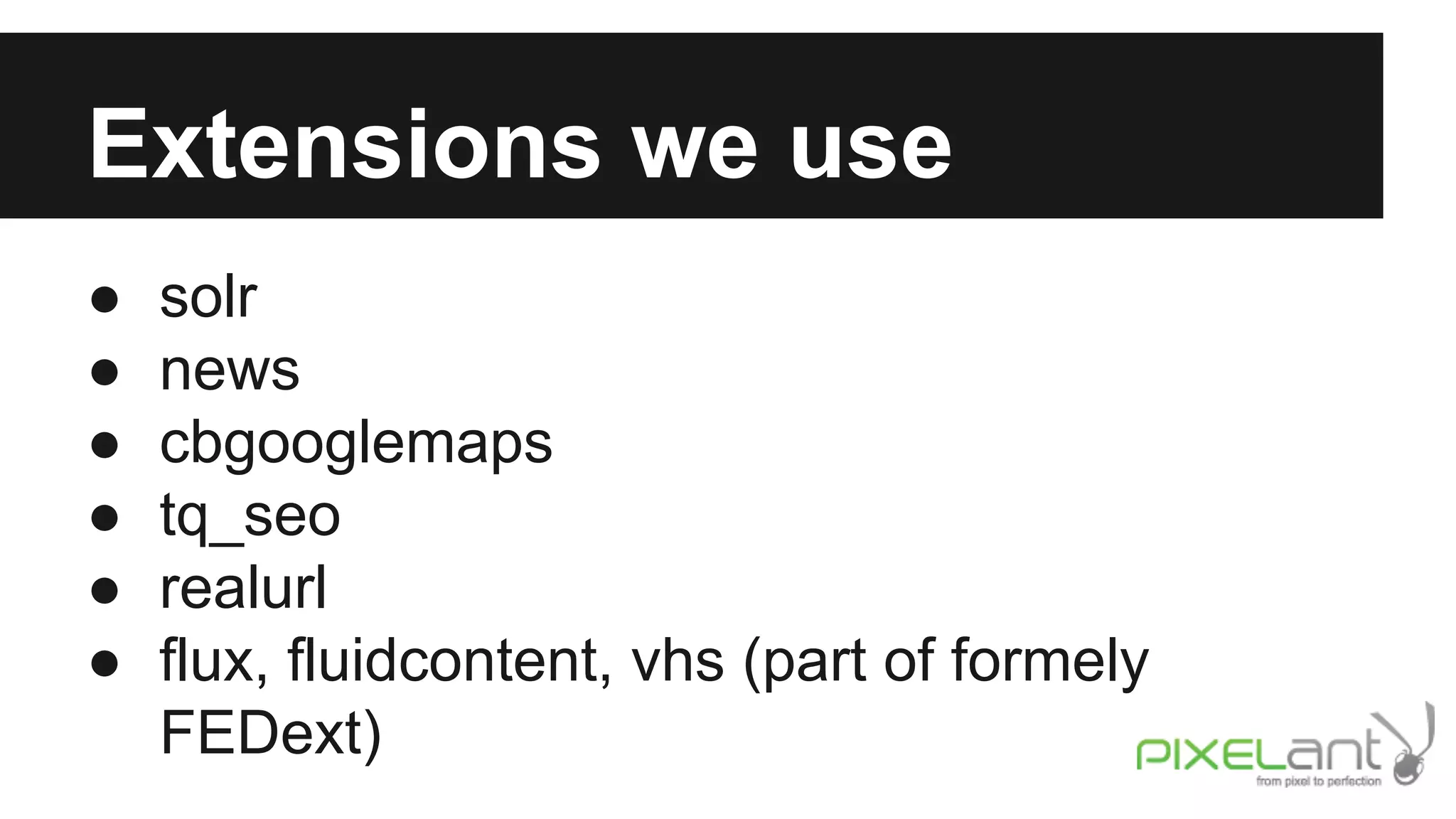 Extensions we use
●
●
●
●
●
●

solr
news
cbgooglemaps
tq_seo
realurl
flux, fluidcontent, vhs (part of formely
FEDext)

 