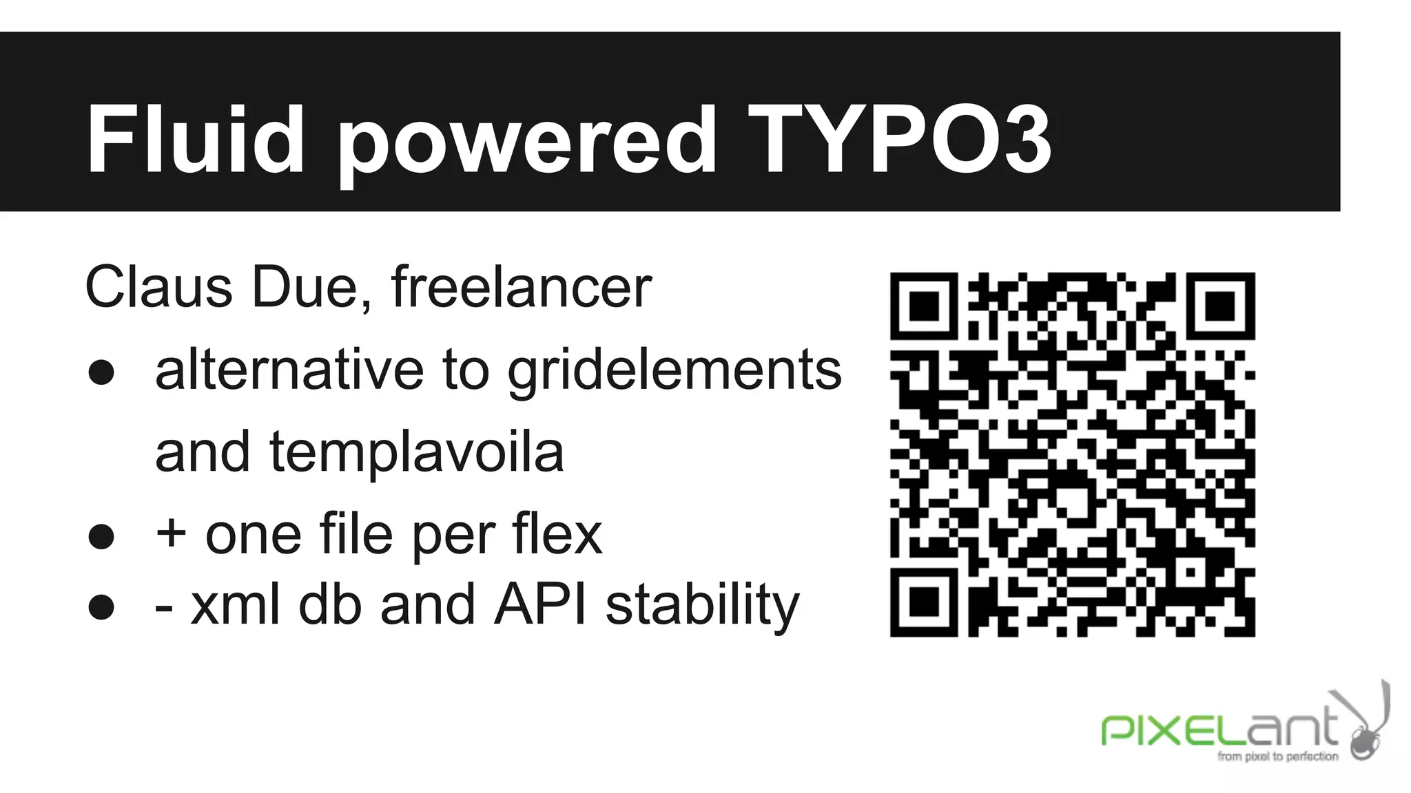 Fluid powered TYPO3
Claus Due, freelancer
● alternative to gridelements
and templavoila
● + one file per flex
● - xml db and API stability

 