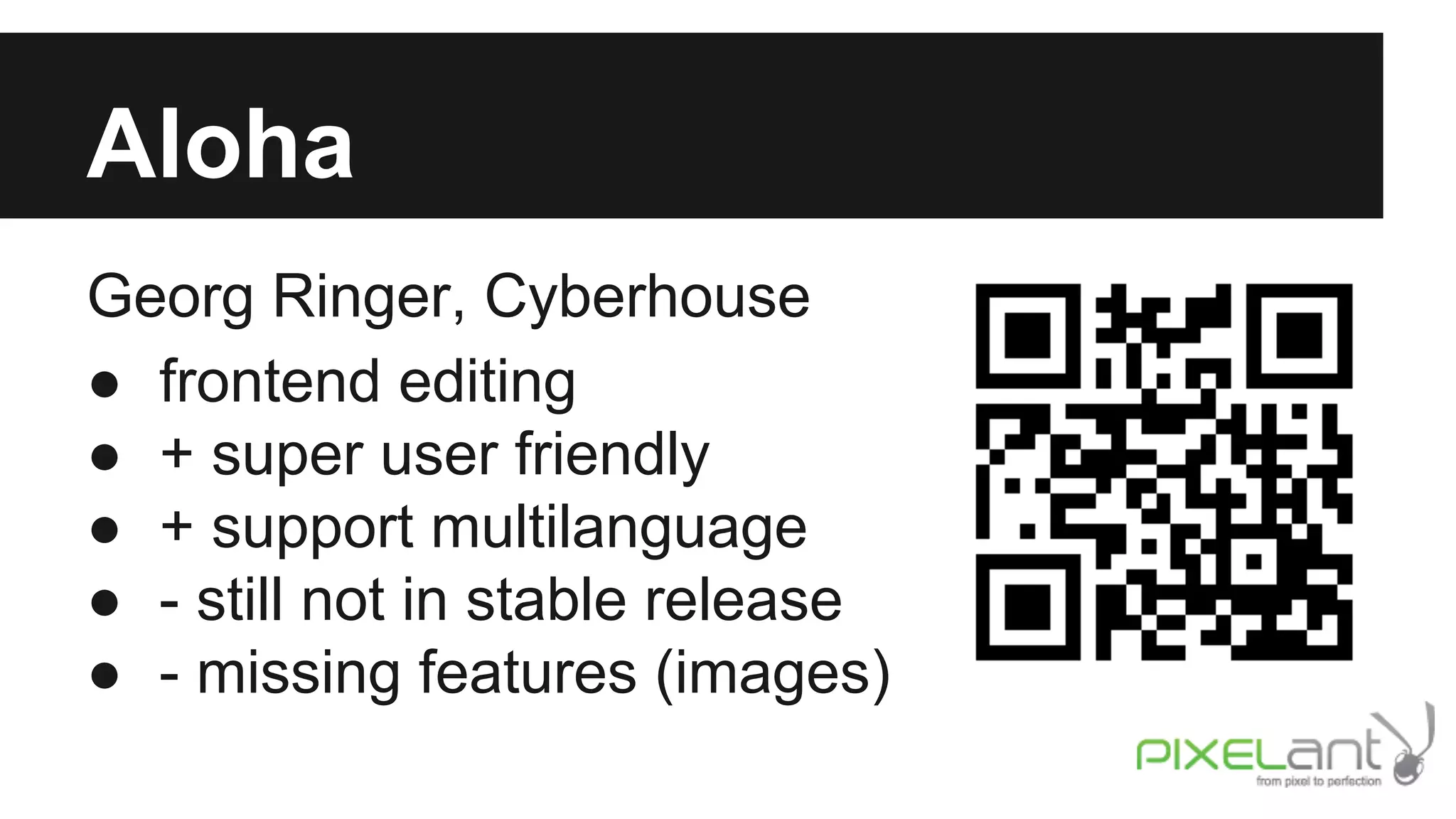 Aloha
Georg Ringer, Cyberhouse
● frontend editing
● + super user friendly
● + support multilanguage
● - still not in stable release
● - missing features (images)

 