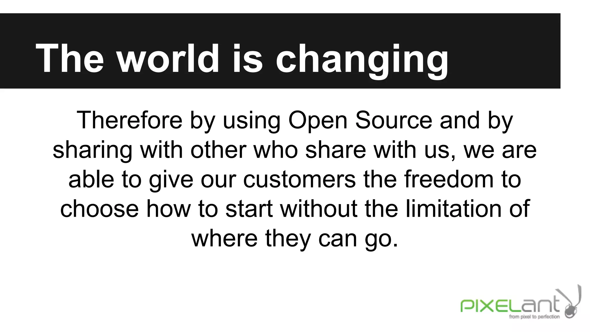 The world is changing
Therefore by using Open Source and by
sharing with other who share with us, we are
able to give our customers the freedom to
choose how to start without the limitation of
where they can go.

 