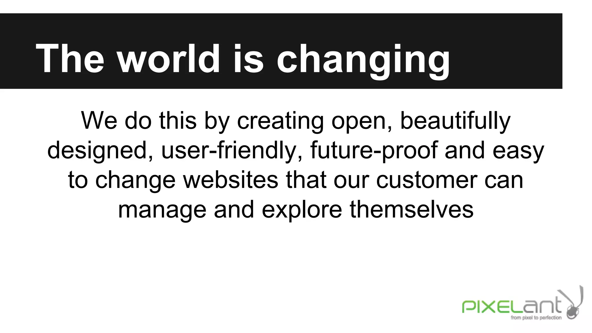 The world is changing
We do this by creating open, beautifully
designed, user-friendly, future-proof and easy
to change websites that our customer can
manage and explore themselves

 