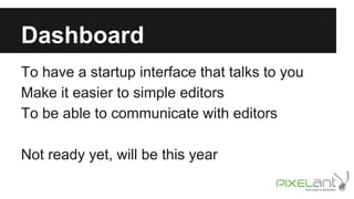 Dashboard
To have a startup interface that talks to you
Make it easier to simple editors
To be able to communicate with editors
Not ready yet, will be this year

 