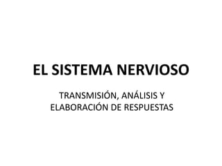 EL SISTEMA NERVIOSO
TRANSMISIÓN, ANÁLISIS Y
ELABORACIÓN DE RESPUESTAS
 