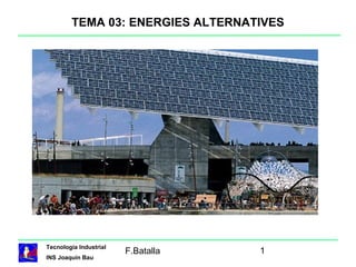 TEMA 03: ENERGIES ALTERNATIVES




Tecnologia Industrial
                        F.Batalla   1
INS Joaquín Bau
 