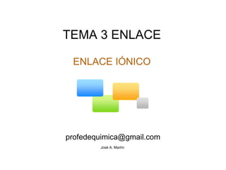 TEMA 3 ENLACE   ENLACE IÓNICO        [email_address]    José A. Martín  