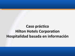 Caso práctico
Hilton Hotels Corporation
Hospitalidad basada en información

 