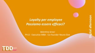 Digital
a(ernoon
Loyalty per employee
Possiamo essere efficaci?
Valentina Ieraci
PH.D - Executive MBA - Co-Founder Neuro-Sive
 