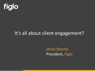 It’s all about client engagement?

               Jenze Bosma
               President, Figlo
 