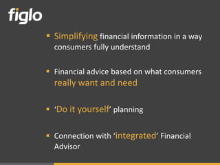  Simplifying financial information in a way
  consumers fully understand

 Financial advice based on what consumers
  really want and need

 ‘Do it yourself’ planning


 Connection with ‘integrated’ Financial
  Advisor
 