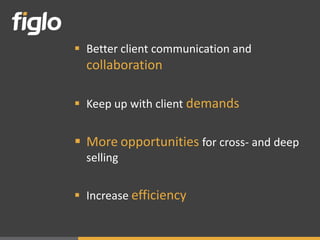  Better client communication and
  collaboration

 Keep up with client demands


 More opportunities for cross- and deep
  selling


 Increase efficiency
 