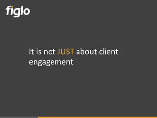It is not JUST about client
engagement
 