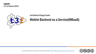 José Manuel Ortega Candel
Mobile Backend as a Service(MBaaS)
Except where otherwise noted, this work is licensed under: http://creativecommons.org/licenses/by-nc-sa/3.0/
Leganés
12-13 Febrero 2015
 