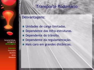 Características,
vantagens e
desvantagens:
Rodoviário
Ferroviário
Marítimo
Aéreo
Oleodutos
Desvantagens:
Unidades de carga limitadas.
Dependente das infra-estruturas.
Dependente do trânsito.
Dependente da regulamentação.
Mais caro em grandes distâncias.
Transporte Rodoviário
 