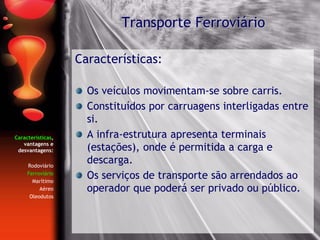 Características,
vantagens e
desvantagens:
Rodoviário
Ferroviário
Marítimo
Aéreo
Oleodutos
Características:
Os veículos movimentam-se sobre carris.
Constituídos por carruagens interligadas entre
si.
A infra-estrutura apresenta terminais
(estações), onde é permitida a carga e
descarga.
Os serviços de transporte são arrendados ao
operador que poderá ser privado ou público.
Transporte Ferroviário
 