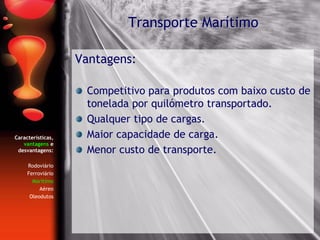 Características,
vantagens e
desvantagens:
Rodoviário
Ferroviário
Marítimo
Aéreo
Oleodutos
Vantagens:
Competitivo para produtos com baixo custo de
tonelada por quilómetro transportado.
Qualquer tipo de cargas.
Maior capacidade de carga.
Menor custo de transporte.
Transporte Marítimo
 