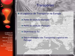 Transportes
A Logística de Transporte na Europa
Ponto de situação (Europa)
Ponto de situação (Portugal)
Objectivos da EU
Desenvolvimento dos Transportes/Logística em
Portugal
A Logística do
Transporte na
Europa
Ponto de situação
(Europa)
Ponto de situação
(Portugal)
Objectivos da EU
Desenvolvimento dos
Transportes
/Logística em
Portugal
 