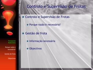 Controlo e Supervisão de Frotas
Transporte
Rodoviário
Porque razão é
necessário?
Gestão de frota
Objectivos
Controlo e Supervisão de Frotas
Porque razão é necessário?
Gestão de frota
Informação necessária
Objectivos
 