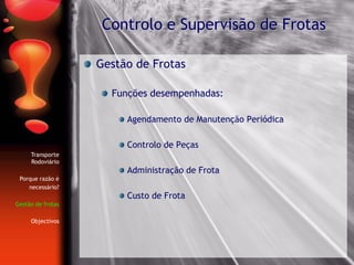Gestão de Frotas
Funções desempenhadas:
Agendamento de Manutenção Periódica
Controlo de Peças
Administração de Frota
Custo de Frota
Controlo e Supervisão de Frotas
Transporte
Rodoviário
Porque razão é
necessário?
Gestão de frotas
Objectivos
 