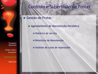 Gestão de Frotas
Agendamento de Manutenção Periódica
Histórico de serviço
Relatórios de Manutenção
Análises de custo de reparações
Controlo e Supervisão de Frotas
Transporte
Rodoviário
Porque razão é
necessário?
Gestão de frotas
Objectivos
 