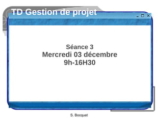 TD Gestion de projet 
Séance 3 
Mercredi 03 décembre 
9h-16H30 
S. Bocquet 
 