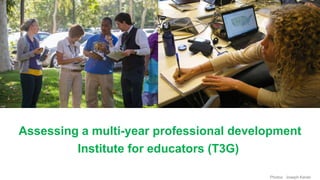 Photos: Joseph Kerski
Assessing a multi-year professional development
Institute for educators (T3G)
 