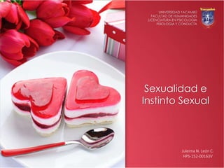 Sexualidad e
Instinto Sexual
UNIVERSIDAD YACAMBÚ
FACULTAD DE HUMANIDADES
LICENCIATURA EN PSICOLOGIA
FISIOLOGIA Y CONDUCTA
Juleima N. León C.
HPS-152-00163V
 