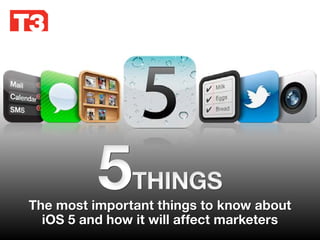 5    THINGS
The most important things to know about
  iOS 5 and how it will affect marketers
 