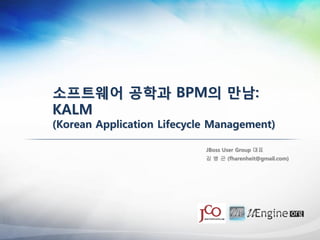 소프트웨어 공학과 BPM의 만남:
KALM
(Korean Application Lifecycle Management)

                            JBoss User Group 대표
                            김 병 곤 (fharenheit@gmail.com)
 
